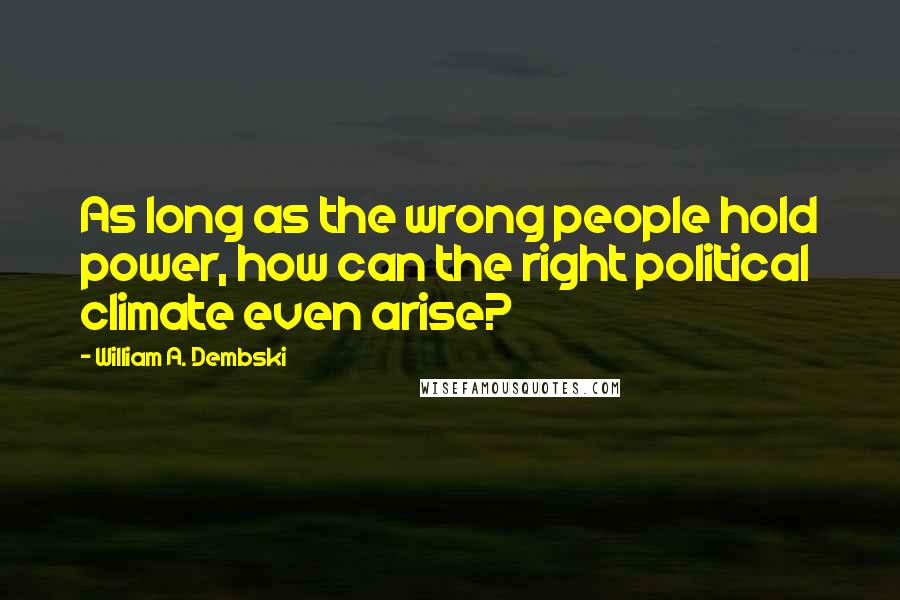William A. Dembski Quotes: As long as the wrong people hold power, how can the right political climate even arise?