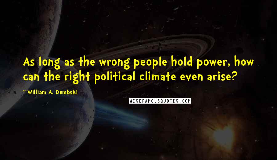 William A. Dembski Quotes: As long as the wrong people hold power, how can the right political climate even arise?