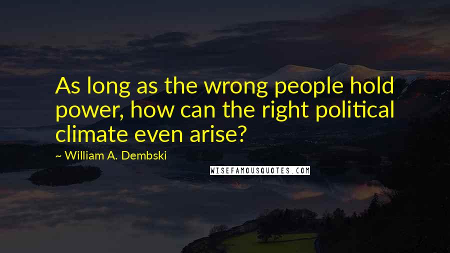 William A. Dembski Quotes: As long as the wrong people hold power, how can the right political climate even arise?