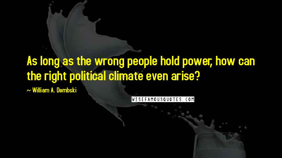 William A. Dembski Quotes: As long as the wrong people hold power, how can the right political climate even arise?