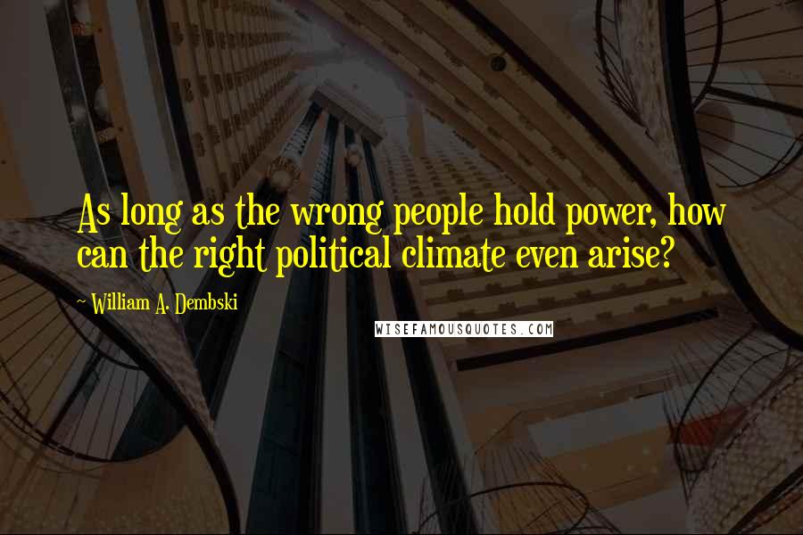 William A. Dembski Quotes: As long as the wrong people hold power, how can the right political climate even arise?