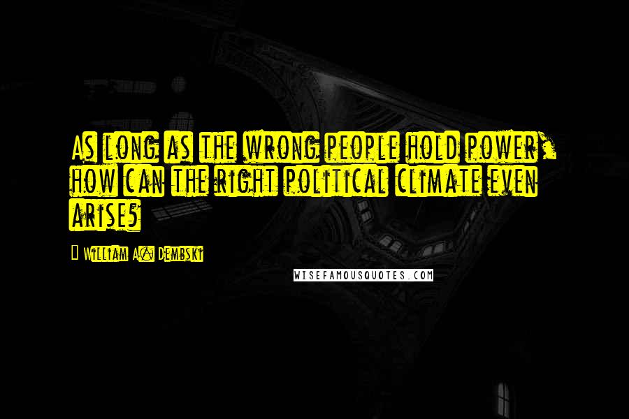 William A. Dembski Quotes: As long as the wrong people hold power, how can the right political climate even arise?