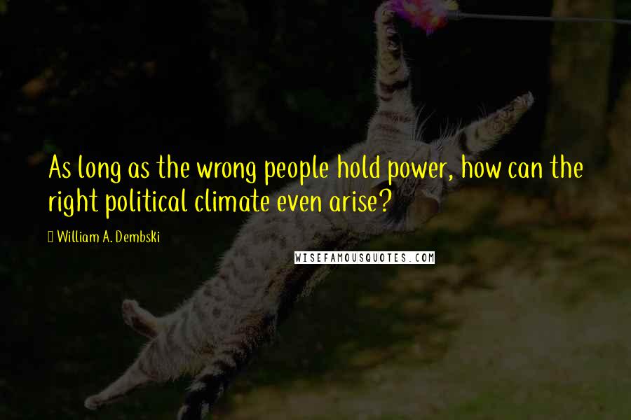 William A. Dembski Quotes: As long as the wrong people hold power, how can the right political climate even arise?