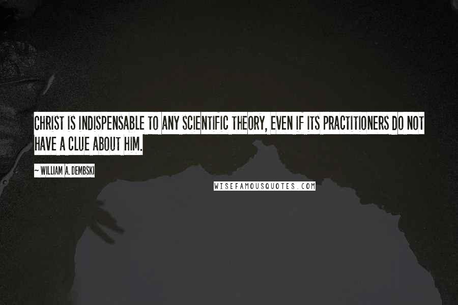 William A. Dembski Quotes: Christ is indispensable to any scientific theory, even if its practitioners do not have a clue about him.