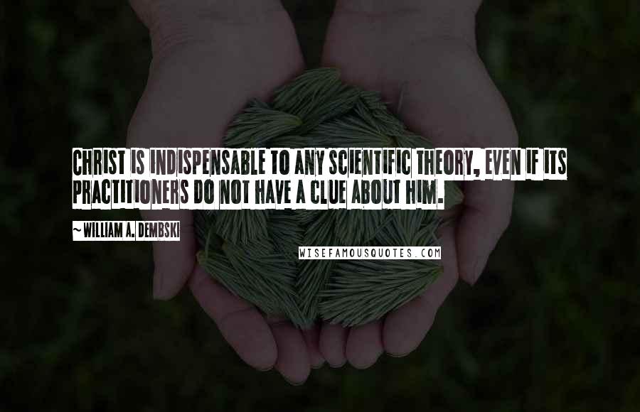 William A. Dembski Quotes: Christ is indispensable to any scientific theory, even if its practitioners do not have a clue about him.