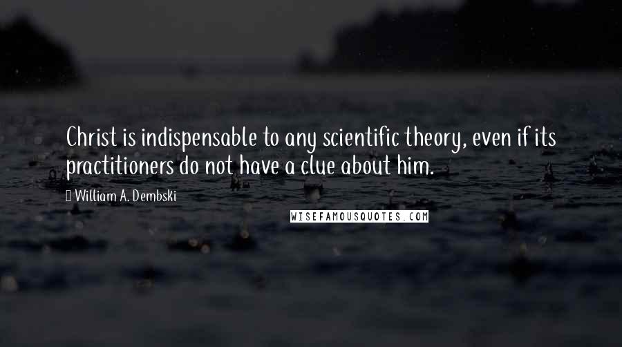 William A. Dembski Quotes: Christ is indispensable to any scientific theory, even if its practitioners do not have a clue about him.