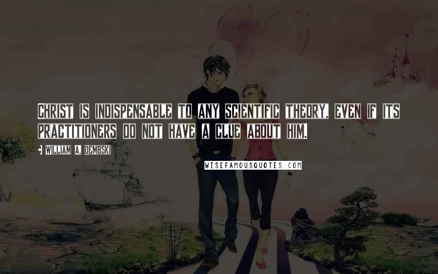 William A. Dembski Quotes: Christ is indispensable to any scientific theory, even if its practitioners do not have a clue about him.