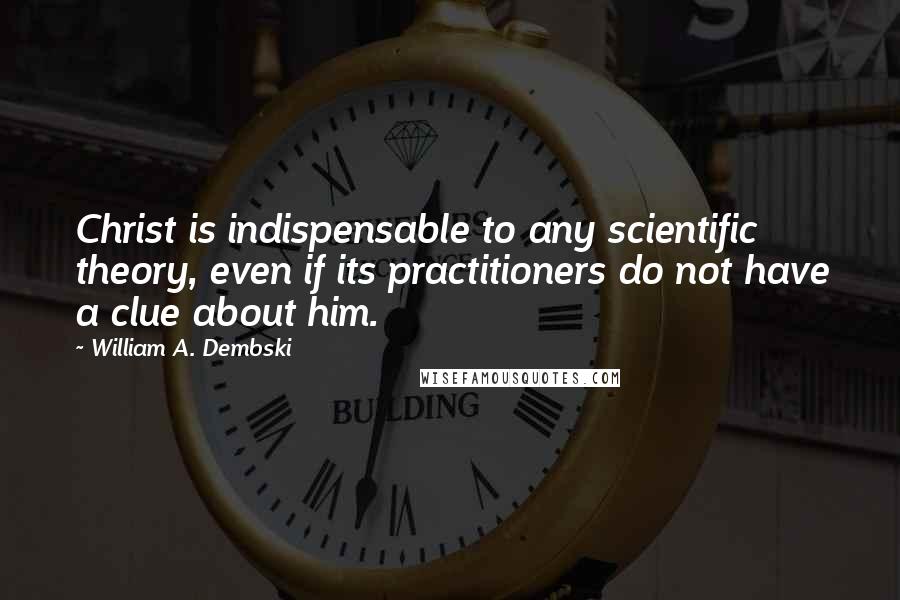 William A. Dembski Quotes: Christ is indispensable to any scientific theory, even if its practitioners do not have a clue about him.