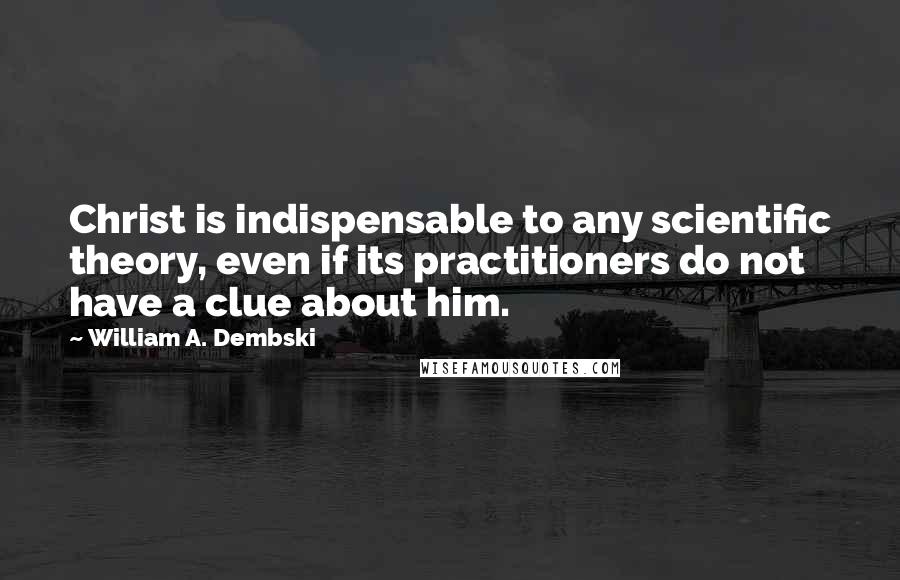 William A. Dembski Quotes: Christ is indispensable to any scientific theory, even if its practitioners do not have a clue about him.