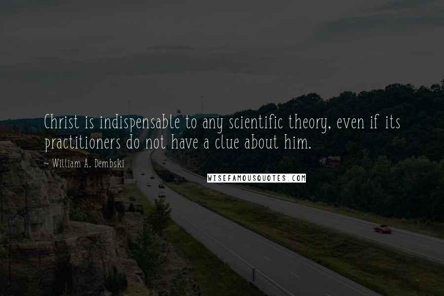 William A. Dembski Quotes: Christ is indispensable to any scientific theory, even if its practitioners do not have a clue about him.