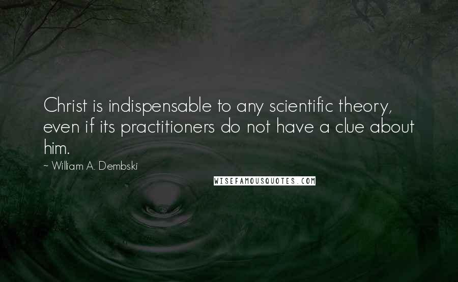 William A. Dembski Quotes: Christ is indispensable to any scientific theory, even if its practitioners do not have a clue about him.