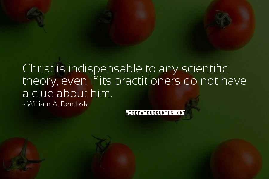 William A. Dembski Quotes: Christ is indispensable to any scientific theory, even if its practitioners do not have a clue about him.