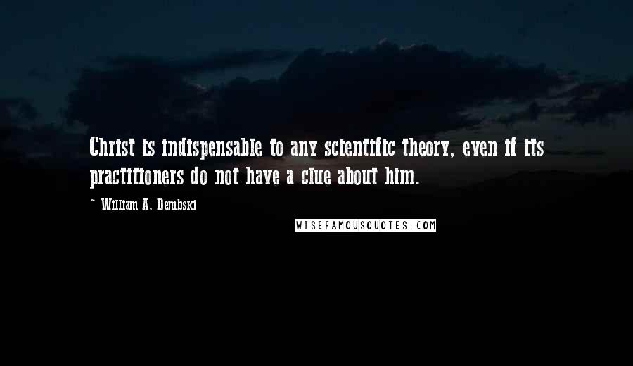 William A. Dembski Quotes: Christ is indispensable to any scientific theory, even if its practitioners do not have a clue about him.