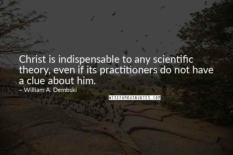 William A. Dembski Quotes: Christ is indispensable to any scientific theory, even if its practitioners do not have a clue about him.