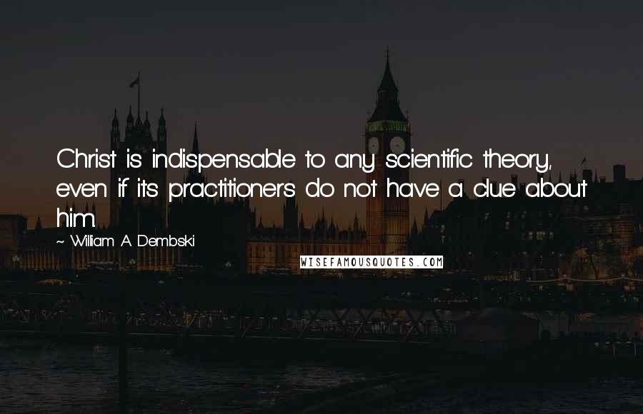 William A. Dembski Quotes: Christ is indispensable to any scientific theory, even if its practitioners do not have a clue about him.