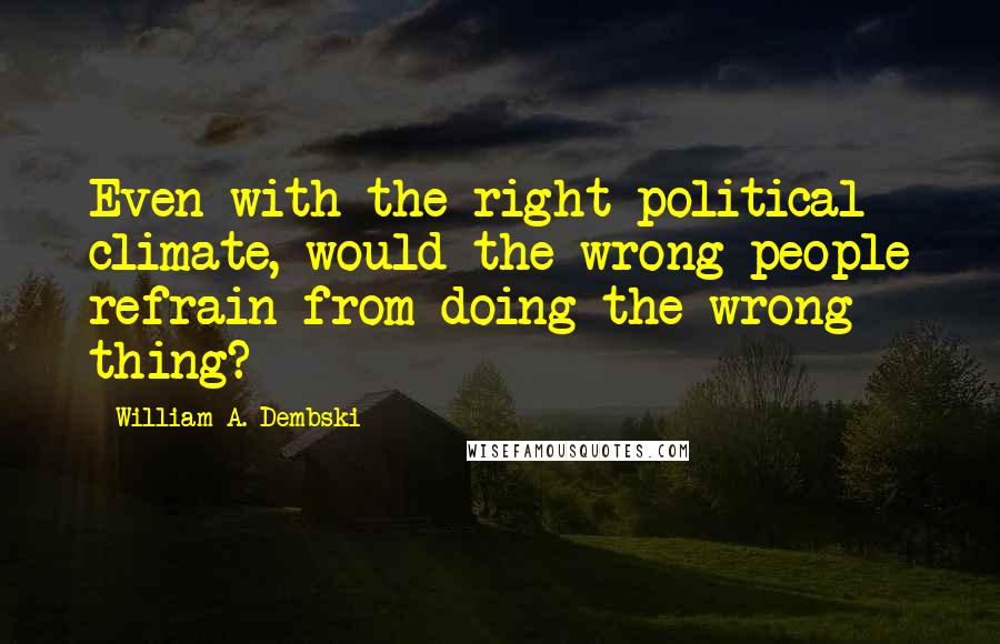 William A. Dembski Quotes: Even with the right political climate, would the wrong people refrain from doing the wrong thing?