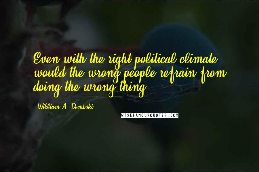 William A. Dembski Quotes: Even with the right political climate, would the wrong people refrain from doing the wrong thing?