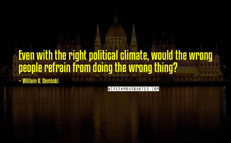 William A. Dembski Quotes: Even with the right political climate, would the wrong people refrain from doing the wrong thing?