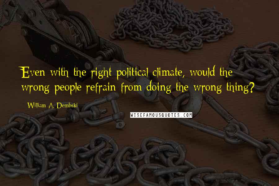 William A. Dembski Quotes: Even with the right political climate, would the wrong people refrain from doing the wrong thing?