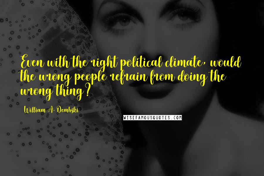 William A. Dembski Quotes: Even with the right political climate, would the wrong people refrain from doing the wrong thing?