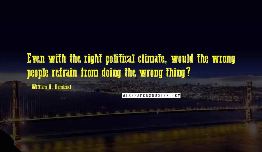 William A. Dembski Quotes: Even with the right political climate, would the wrong people refrain from doing the wrong thing?