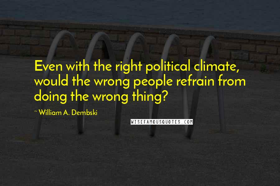 William A. Dembski Quotes: Even with the right political climate, would the wrong people refrain from doing the wrong thing?