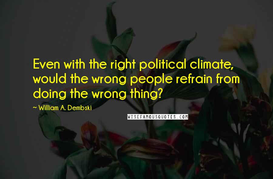 William A. Dembski Quotes: Even with the right political climate, would the wrong people refrain from doing the wrong thing?