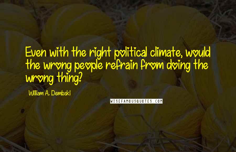 William A. Dembski Quotes: Even with the right political climate, would the wrong people refrain from doing the wrong thing?