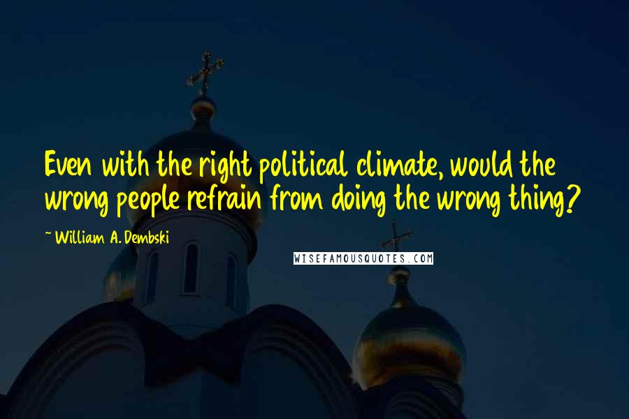 William A. Dembski Quotes: Even with the right political climate, would the wrong people refrain from doing the wrong thing?
