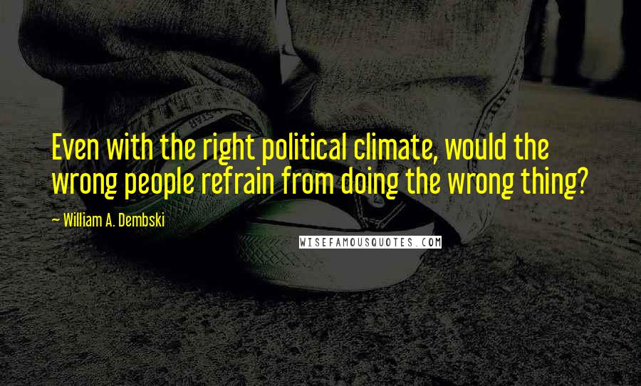 William A. Dembski Quotes: Even with the right political climate, would the wrong people refrain from doing the wrong thing?