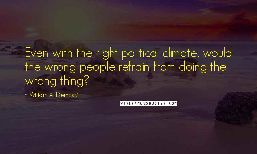 William A. Dembski Quotes: Even with the right political climate, would the wrong people refrain from doing the wrong thing?