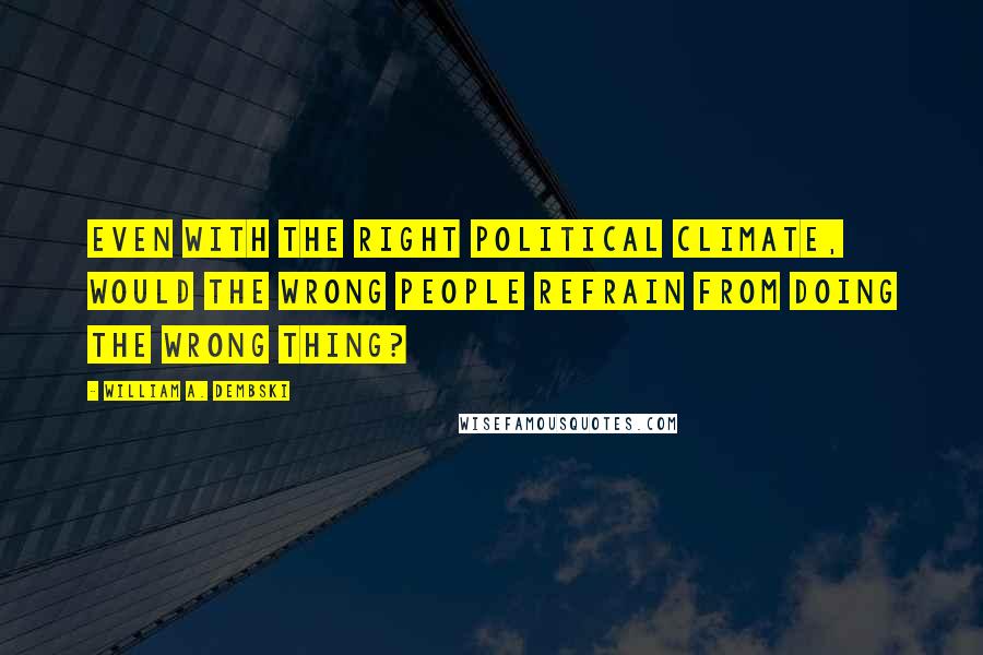 William A. Dembski Quotes: Even with the right political climate, would the wrong people refrain from doing the wrong thing?