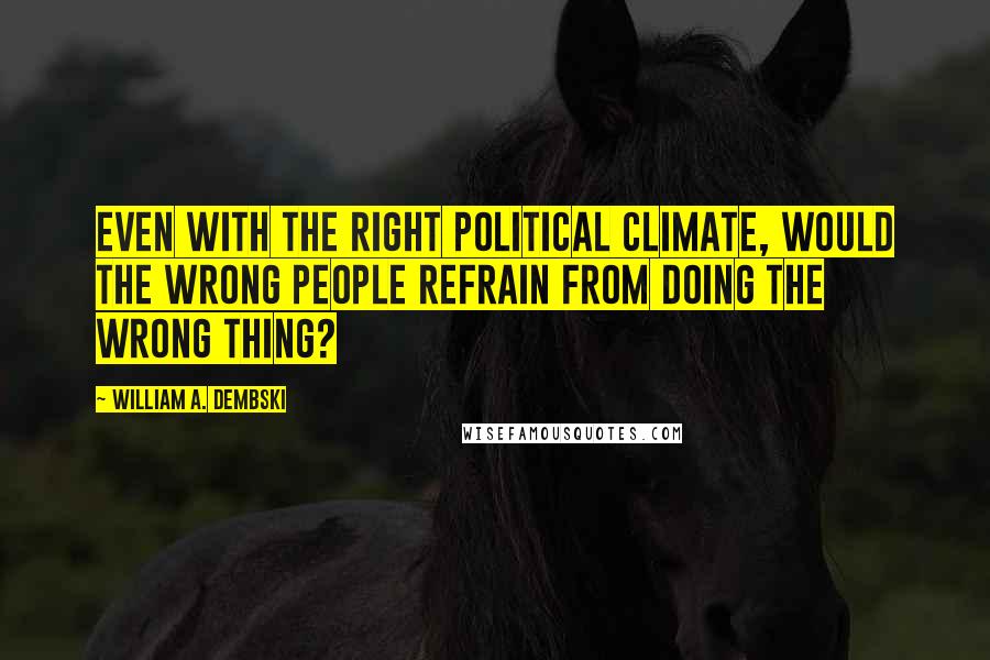 William A. Dembski Quotes: Even with the right political climate, would the wrong people refrain from doing the wrong thing?