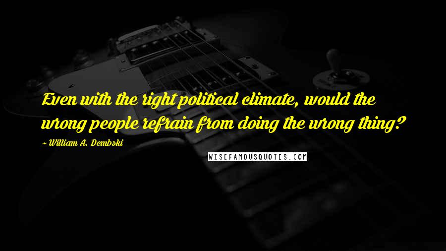 William A. Dembski Quotes: Even with the right political climate, would the wrong people refrain from doing the wrong thing?