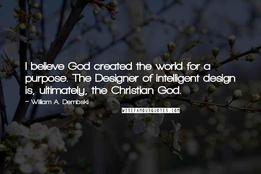 William A. Dembski Quotes: I believe God created the world for a purpose. The Designer of intelligent design is, ultimately, the Christian God.