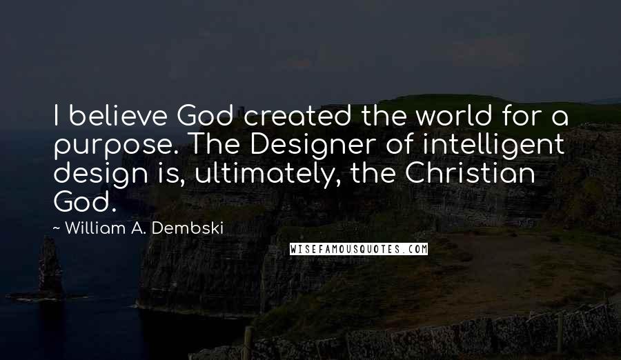 William A. Dembski Quotes: I believe God created the world for a purpose. The Designer of intelligent design is, ultimately, the Christian God.