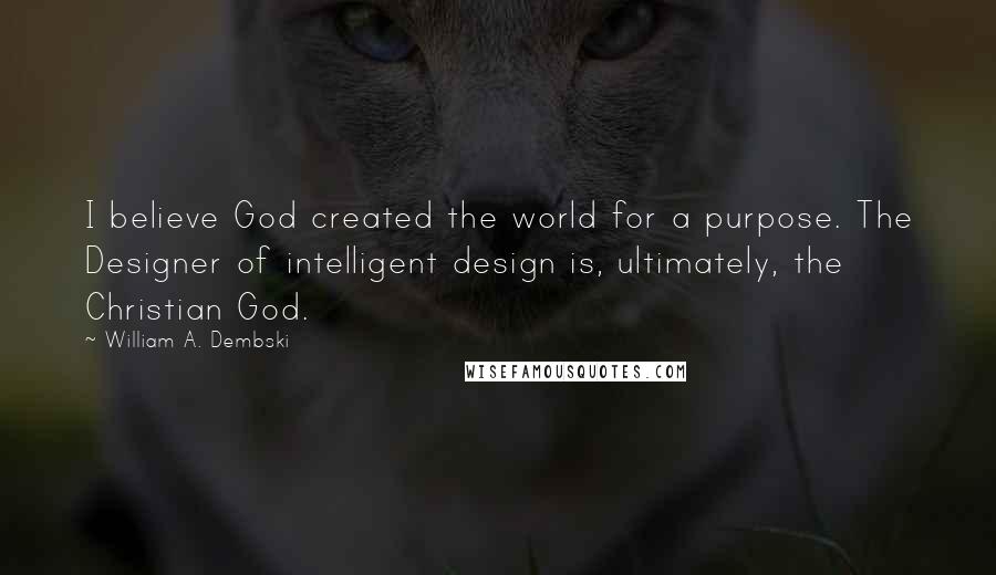 William A. Dembski Quotes: I believe God created the world for a purpose. The Designer of intelligent design is, ultimately, the Christian God.