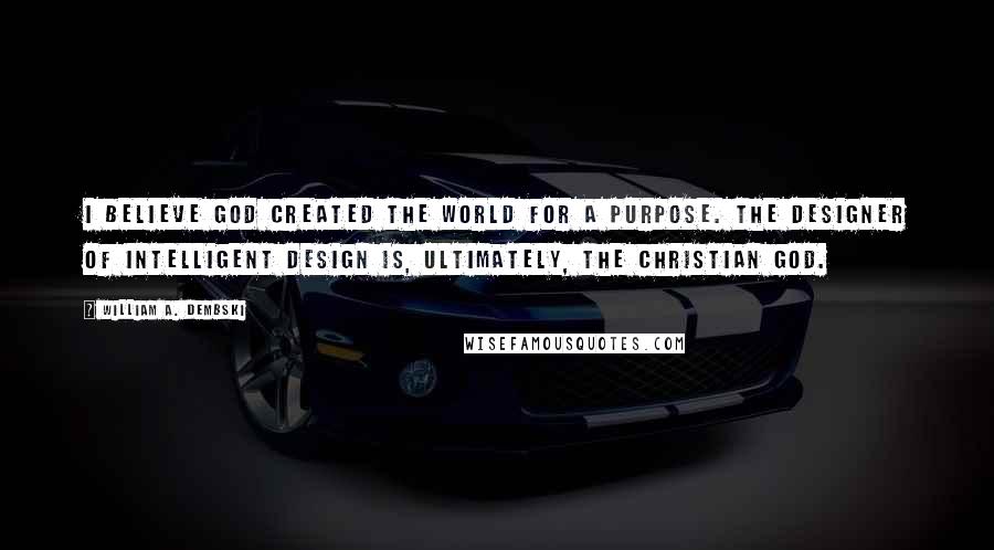 William A. Dembski Quotes: I believe God created the world for a purpose. The Designer of intelligent design is, ultimately, the Christian God.