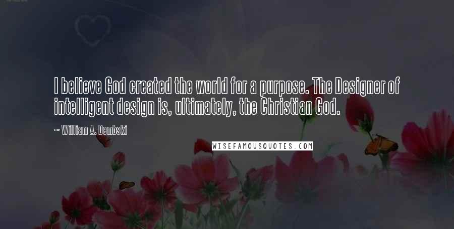 William A. Dembski Quotes: I believe God created the world for a purpose. The Designer of intelligent design is, ultimately, the Christian God.