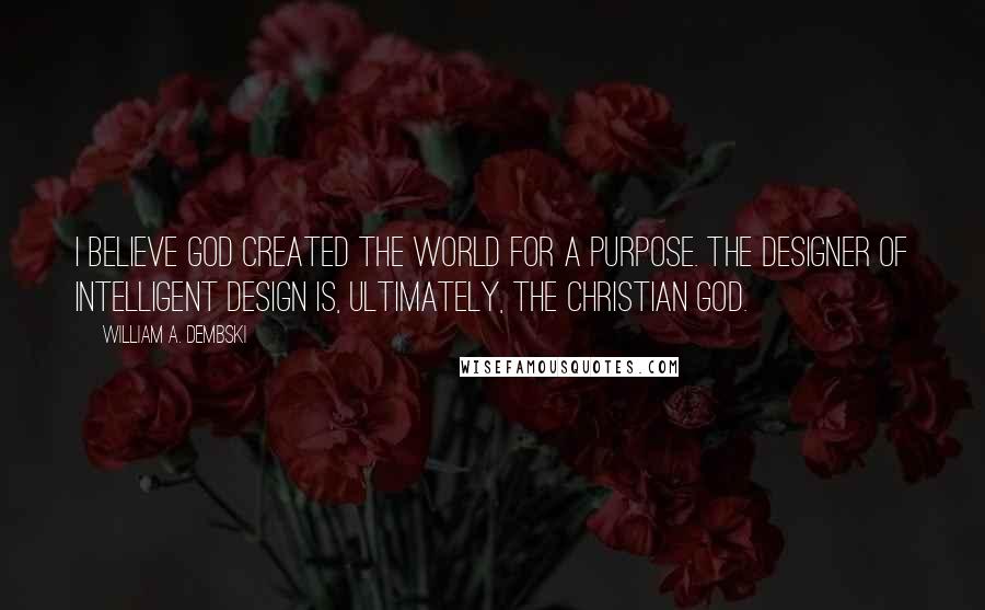 William A. Dembski Quotes: I believe God created the world for a purpose. The Designer of intelligent design is, ultimately, the Christian God.