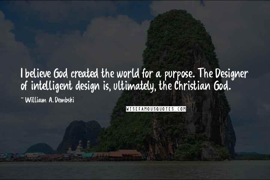 William A. Dembski Quotes: I believe God created the world for a purpose. The Designer of intelligent design is, ultimately, the Christian God.