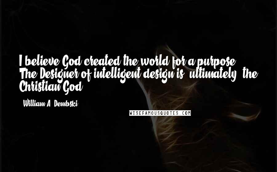 William A. Dembski Quotes: I believe God created the world for a purpose. The Designer of intelligent design is, ultimately, the Christian God.