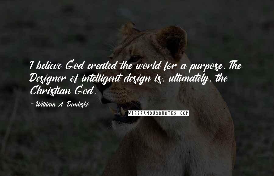 William A. Dembski Quotes: I believe God created the world for a purpose. The Designer of intelligent design is, ultimately, the Christian God.