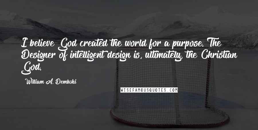 William A. Dembski Quotes: I believe God created the world for a purpose. The Designer of intelligent design is, ultimately, the Christian God.