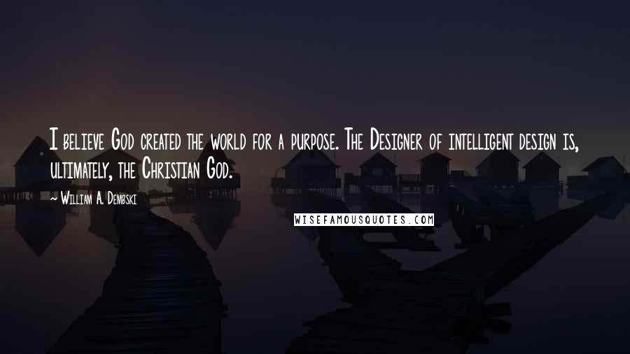 William A. Dembski Quotes: I believe God created the world for a purpose. The Designer of intelligent design is, ultimately, the Christian God.