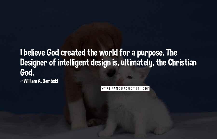 William A. Dembski Quotes: I believe God created the world for a purpose. The Designer of intelligent design is, ultimately, the Christian God.