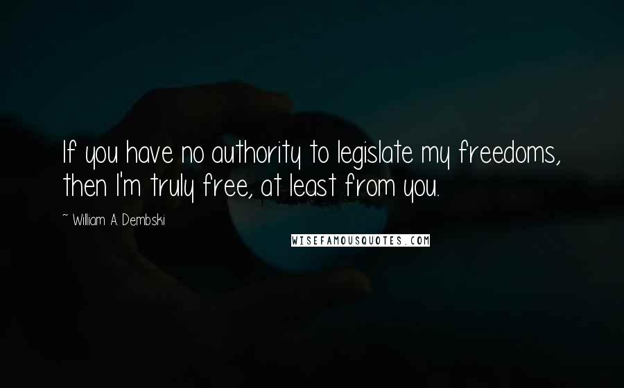 William A. Dembski Quotes: If you have no authority to legislate my freedoms, then I'm truly free, at least from you.