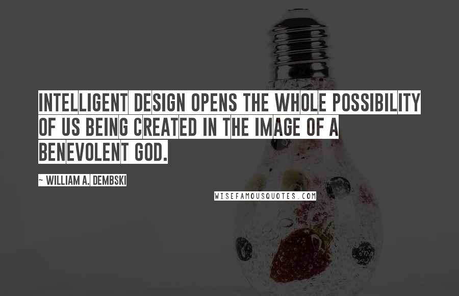 William A. Dembski Quotes: Intelligent Design opens the whole possibility of us being created in the image of a benevolent God.