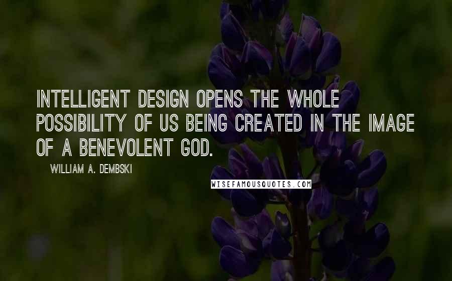 William A. Dembski Quotes: Intelligent Design opens the whole possibility of us being created in the image of a benevolent God.