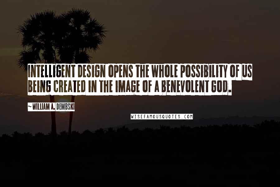William A. Dembski Quotes: Intelligent Design opens the whole possibility of us being created in the image of a benevolent God.